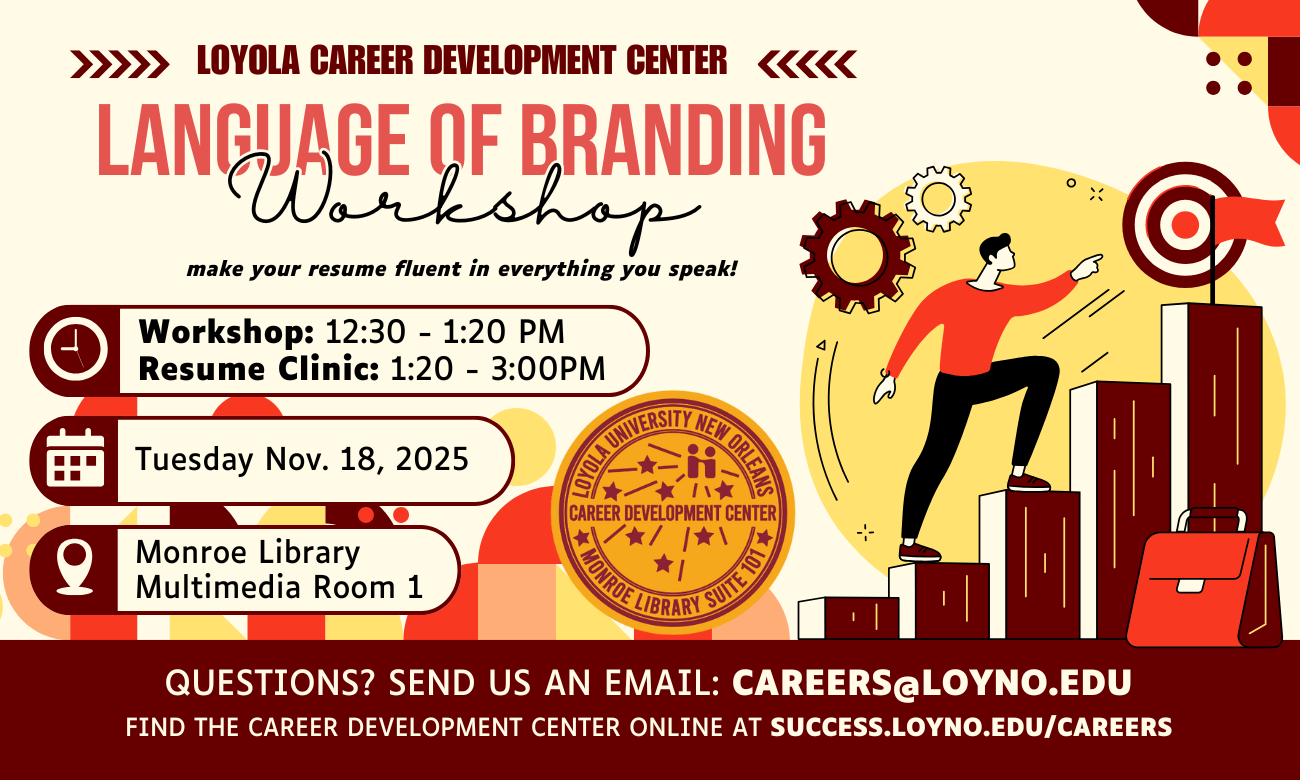 Flyer for event in shades of burgundy and yellow, including a graphic of a young person climbing a ladder to reach a target at the topmost stair. Informational text for event reads: LOYOLA CAREER DEVELOPMENT CENTER. LANGUAGE OF BRANDING WORKSHOP. MAKE YOUR RESUME FLUENT IN EVERYTHING YOU SPEAK! WORKSHOP TWELVE THIRTY TO ONE TWENTY P M. RESUME CLINIC ONE TWENTY TO THREE P M. TUESDAY NOVEMBER EIGHTEENTH. MONROE LIBRARY MULTIMEDIA ROOM ONE. QUESTIONS? SEND US AN EMAIL. CAREERS AT LOYNO DOT EDU.